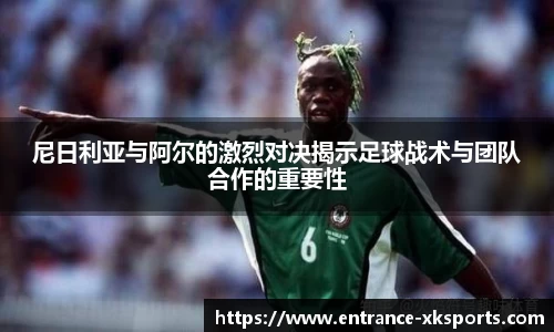 尼日利亚与阿尔的激烈对决揭示足球战术与团队合作的重要性